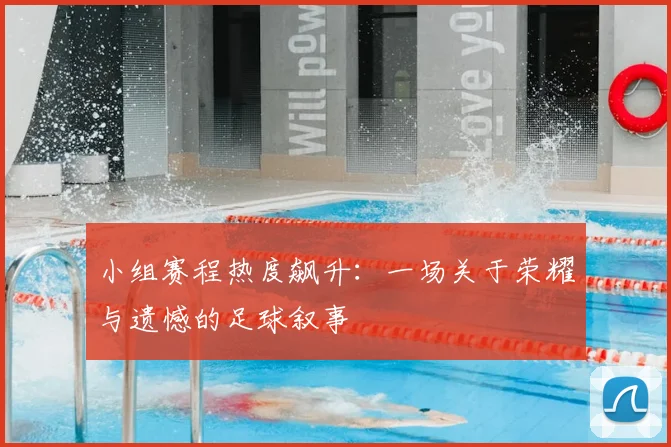 小组赛程热度飙升:一场关于荣耀与遗憾的足球叙事