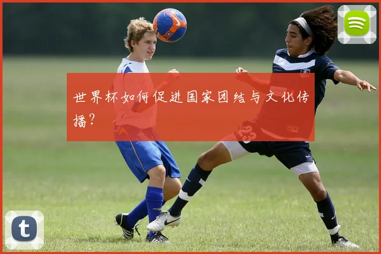 世界杯如何促进国家团结与文化传播？