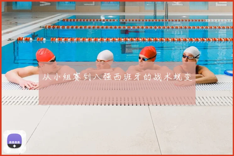 从小组赛到八强西班牙的战术蜕变