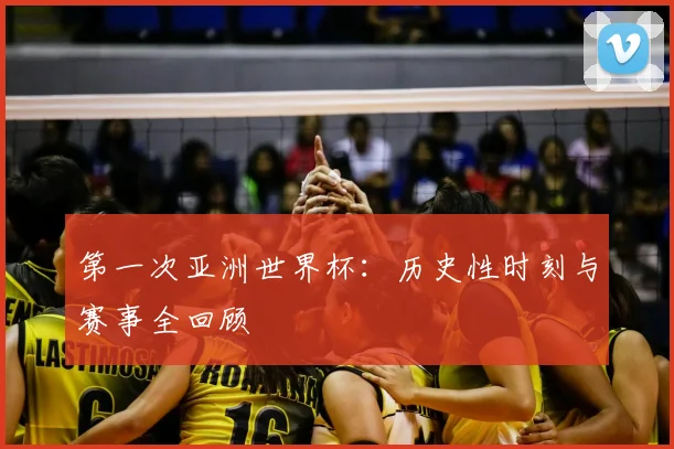 第一次亚洲世界杯:历史性时刻与赛事全回顾