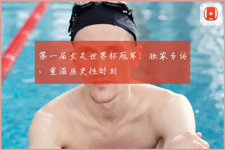 第一届女足世界杯冠军：独家专访，重温历史性时刻
